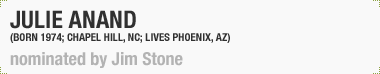 Julie Anand 
(Born 1974, Chapel Hill, NC; Lives Phoenix, AZ)
Nominated by Jim Stone