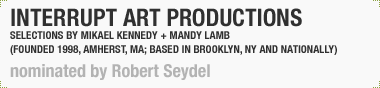 interrupt art productions [Selections by Mikael Kennedy + Mandy Lamb]
(Founded 1998 in Amherst, MA; Now based in Brooklyn, NY and all over the US)
Nominated by Robert Seydel