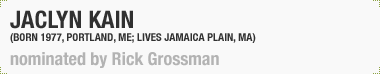 Jaclyn Kain
(Born 1977, Portland, ME; Lives Jamaica Plain, MA)
Nominated by Rick Grossman