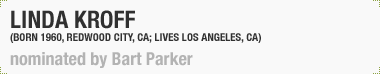 Linda Kroff
(Born 1960, Redwood City, CA; Lives Los Angeles, CA)
Nominated by Bart Parker