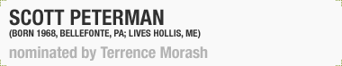 Scott Peterman
(Born 1968, Bellefonte, PA; Lives and works in Hollis, ME)
Nominated by Terrence Morash