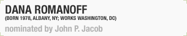 Dana Romanoff
(Born 1978, Albany, NY; Lives and works in Washington, DC)
Nominated by John P. Jacob